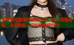 谷歌浏览器海外版糖心VLOG：简易剪辑、丰富模板，轻松短视频创作