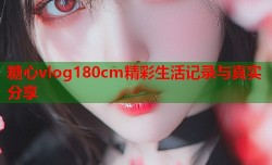 糖心vlog180cm精彩生活记录与真实分享