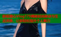 超模糖心Vlog179揭秘时尚秘诀与生活灵感，让你轻松提升个人魅力