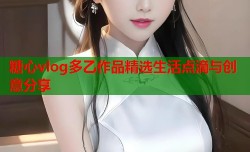 糖心vlog多乙作品精选生活点滴与创意分享