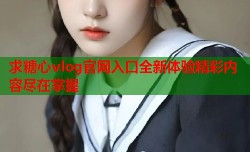 求糖心vlog官网入口全新体验精彩内容尽在掌握