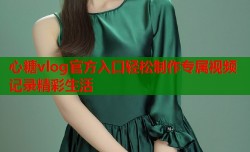 心糖vlog官方入口轻松制作专属视频记录精彩生活