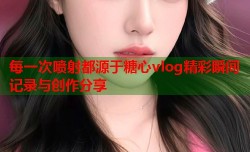 每一次喷射都源于糖心vlog精彩瞬间记录与创作分享