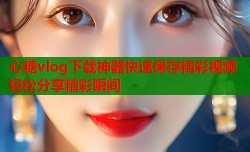 心糖vlog下载神器快速保存精彩视频轻松分享精彩瞬间