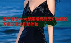 国产糖心vlog破解版高清无广告轻松剪辑分享创作新体验