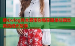 糖心vlog玲木君带你畅享甜美校园恋高清成长故事