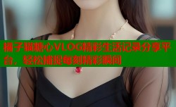 橘子猫糖心VLOG精彩生活记录分享平台，轻松捕捉每刻精彩瞬间
