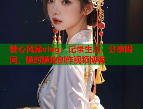 糖心风暴vlog：记录生活，分享瞬间，随时随地创作视频博客  第1张
