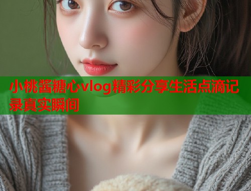 小桃酱糖心vlog精彩分享生活点滴记录真实瞬间  第1张