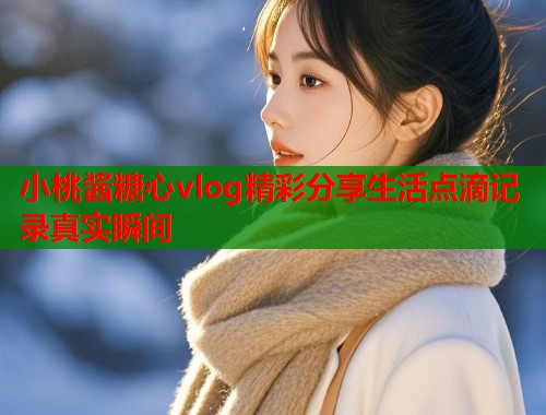 小桃酱糖心vlog精彩分享生活点滴记录真实瞬间  第2张