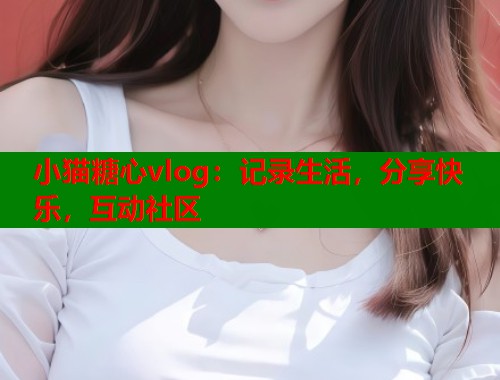 小猫糖心vlog：记录生活，分享快乐，互动社区  第2张