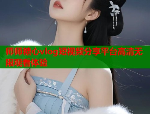 师师糖心vlog短视频分享平台高清无限观看体验  第1张