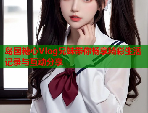 岛国糖心Vlog兄妹带你畅享精彩生活记录与互动分享  第1张