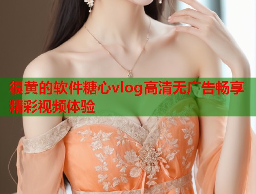 很黄的软件糖心vlog高清无广告畅享精彩视频体验  第1张
