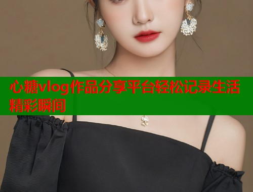 心糖vlog作品分享平台轻松记录生活精彩瞬间  第1张