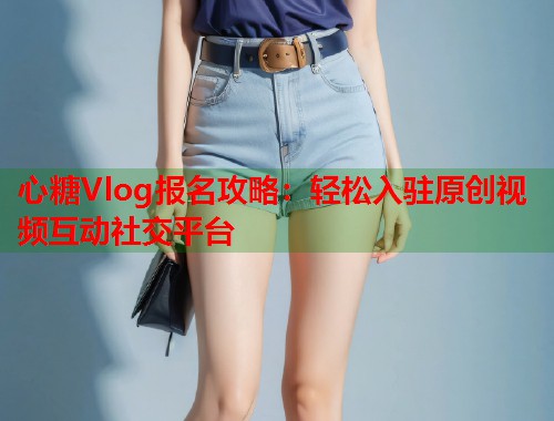 心糖Vlog报名攻略：轻松入驻原创视频互动社交平台  第2张