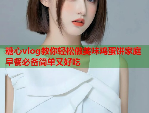 糖心vlog教你轻松做美味鸡蛋饼家庭早餐必备简单又好吃  第1张