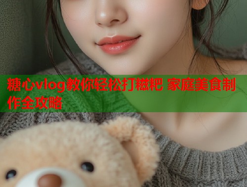 糖心vlog教你轻松打糍粑 家庭美食制作全攻略  第1张