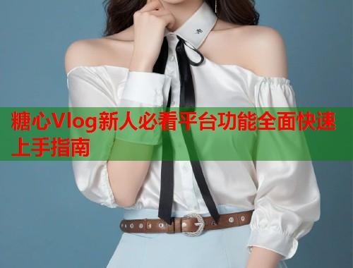 糖心Vlog新人必看平台功能全面快速上手指南  第1张