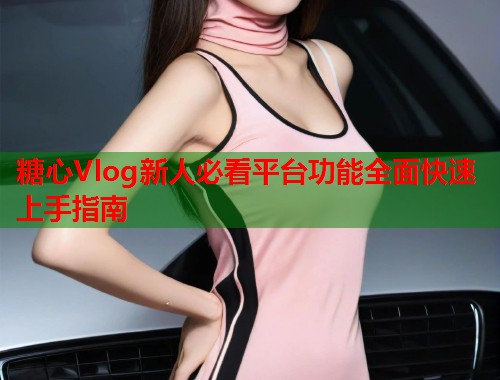 糖心Vlog新人必看平台功能全面快速上手指南  第2张