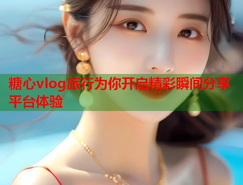 糖心vlog旅行为你开启精彩瞬间分享平台体验  第1张