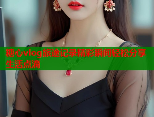糖心vlog旅途记录精彩瞬间轻松分享生活点滴  第1张