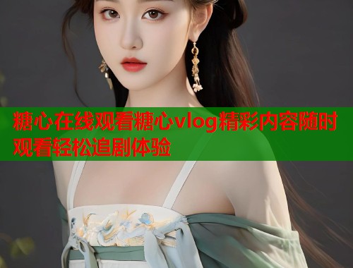 糖心在线观看糖心vlog精彩内容随时观看轻松追剧体验  第1张