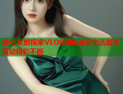 糖心女郎探家VLOG揭秘真实生活趣味互动精彩不断  第1张