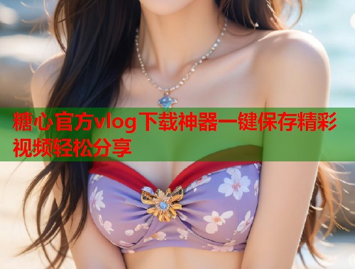 糖心官方vlog下载神器一键保存精彩视频轻松分享  第1张