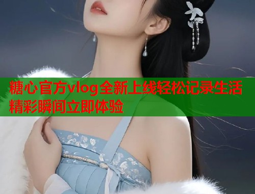 糖心官方vlog全新上线轻松记录生活精彩瞬间立即体验  第1张