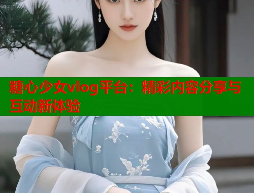糖心少女vlog平台：精彩内容分享与互动新体验  第1张