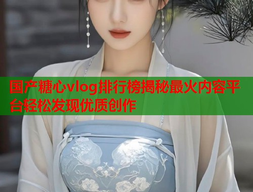 国产糖心vlog排行榜揭秘最火内容平台轻松发现优质创作  第1张