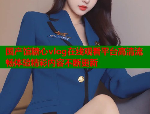 国产馆糖心vlog在线观看平台高清流畅体验精彩内容不断更新  第1张