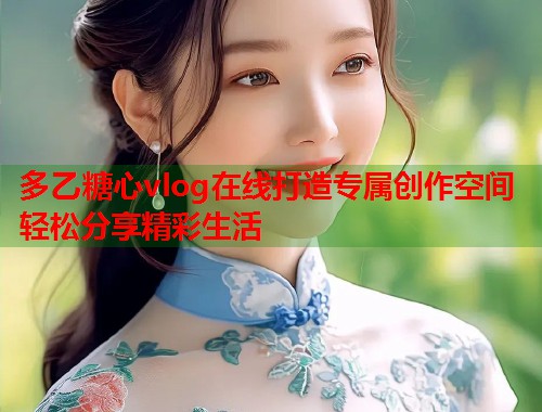 多乙糖心vlog在线打造专属创作空间轻松分享精彩生活  第1张