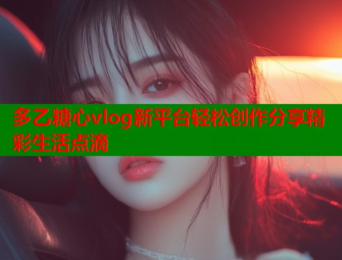多乙糖心vlog新平台轻松创作分享精彩生活点滴  第1张