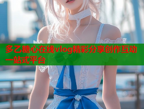 多乙糖心在线vlog精彩分享创作互动一站式平台  第1张
