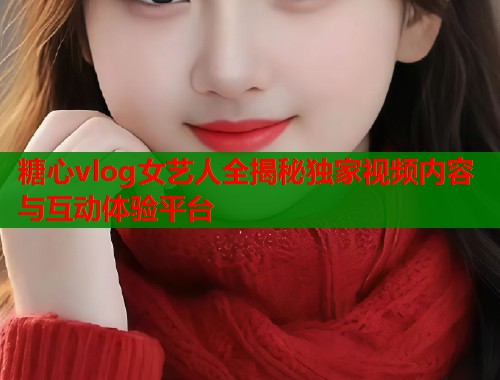 糖心vlog女艺人全揭秘独家视频内容与互动体验平台  第1张
