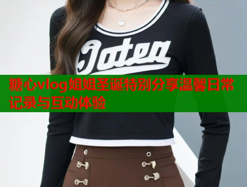 糖心vlog姐姐圣诞特别分享温馨日常记录与互动体验  第1张