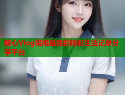 糖心Vlog姐姐是我的精彩生活记录分享平台  第1张