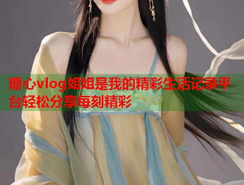 糖心vlog姐姐是我的精彩生活记录平台轻松分享每刻精彩  第1张