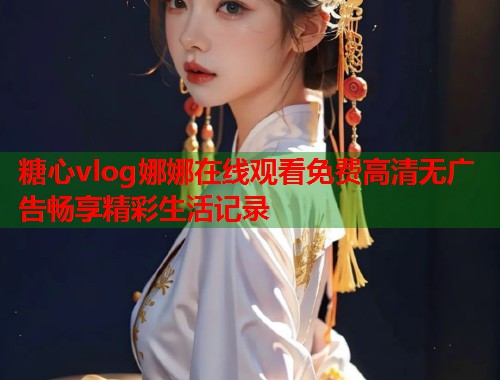 糖心vlog娜娜在线观看免费高清无广告畅享精彩生活记录  第1张