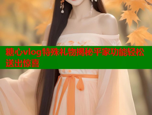 糖心vlog特殊礼物揭秘平家功能轻松送出惊喜  第1张