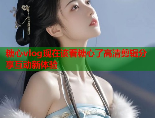 糖心vlog现在该看糖心了高清剪辑分享互动新体验  第1张