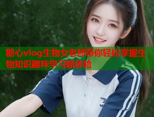 糖心vlog生物女老师带你轻松掌握生物知识趣味学习新体验  第1张