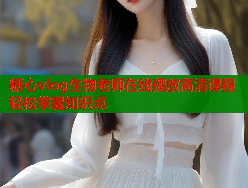 糖心vlog生物老师在线播放高清课程轻松掌握知识点  第1张