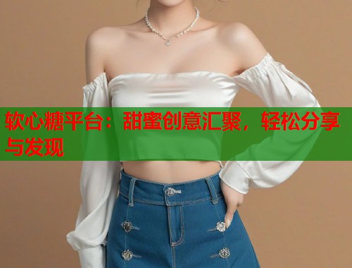 软心糖平台：甜蜜创意汇聚，轻松分享与发现  第1张