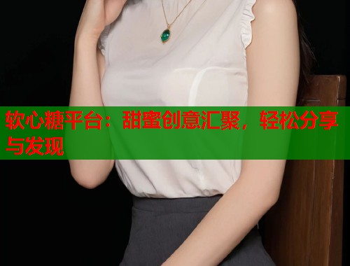 软心糖平台：甜蜜创意汇聚，轻松分享与发现  第2张