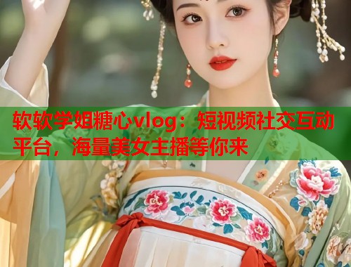 软软学姐糖心vlog：短视频社交互动平台，海量美女主播等你来  第1张