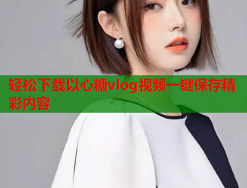 轻松下载以心糖vlog视频一键保存精彩内容  第1张