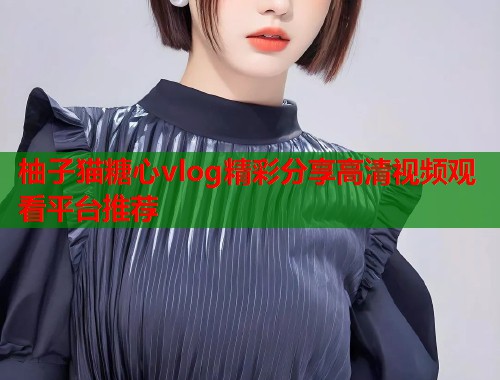 柚子猫糖心vlog精彩分享高清视频观看平台推荐  第1张
